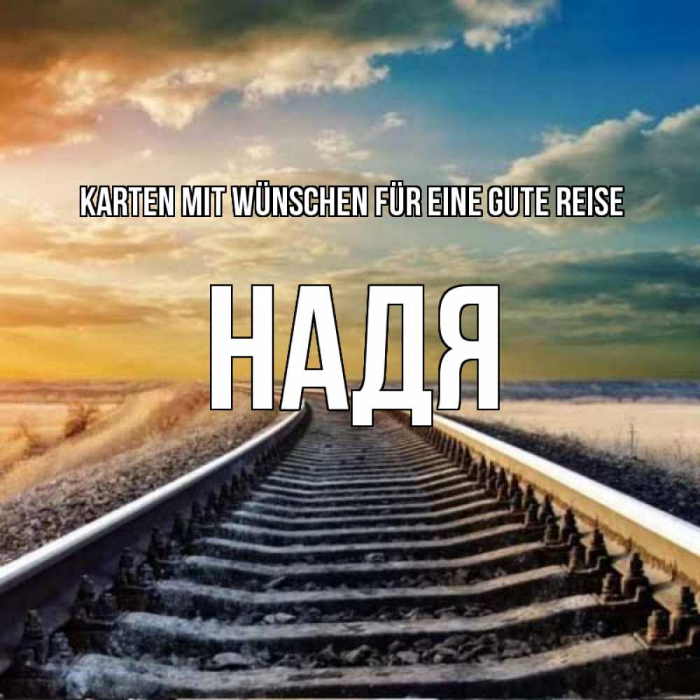 Открытка на каждый день с именем, Надя Karten mit Wünschen für eine gute Reise рельсы уходящие в даль Прикольная открытка с пожеланием онлайн скачать бесплатно 