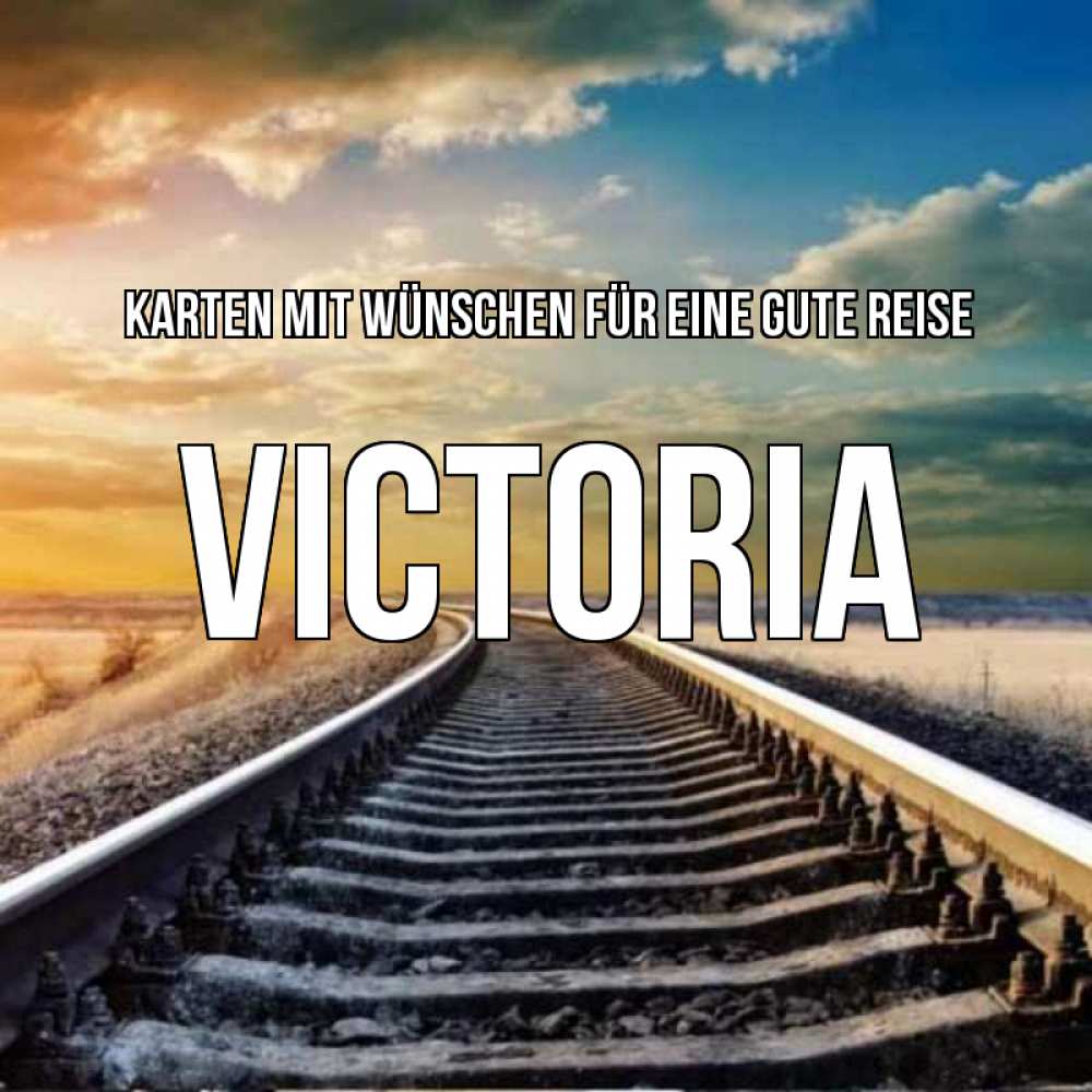 Открытка на каждый день с именем, Victoria Karten mit Wünschen für eine gute Reise рельсы уходящие в даль Прикольная открытка с пожеланием онлайн скачать бесплатно 