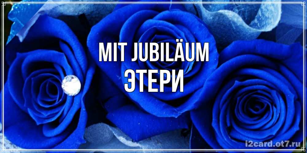 Открытка на каждый день с именем, Этери Mit Jubiläum синие розы в росе Прикольная открытка с пожеланием онлайн скачать бесплатно 