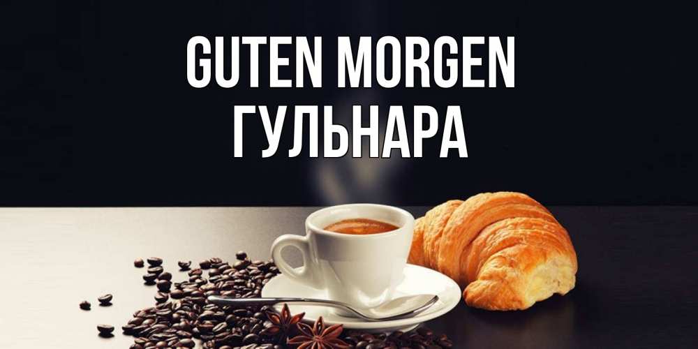 Открытка на каждый день с именем, Гульнара Guten Morgen зерна кофе и кофе на завтрак с круасаном Прикольная открытка с пожеланием онлайн скачать бесплатно 
