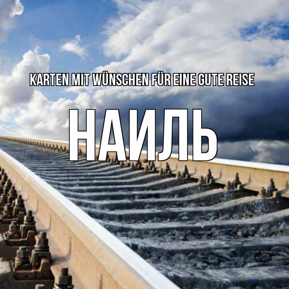 Открытка на каждый день с именем, Наиль Karten mit Wünschen für eine gute Reise железнодорожные пути на фоне неба Прикольная открытка с пожеланием онлайн скачать бесплатно 