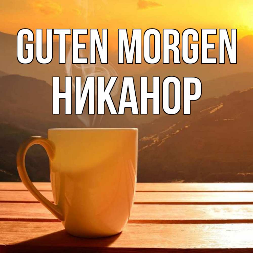 Открытка на каждый день с именем, Никанор Guten Morgen кофе в горах Прикольная открытка с пожеланием онлайн скачать бесплатно 