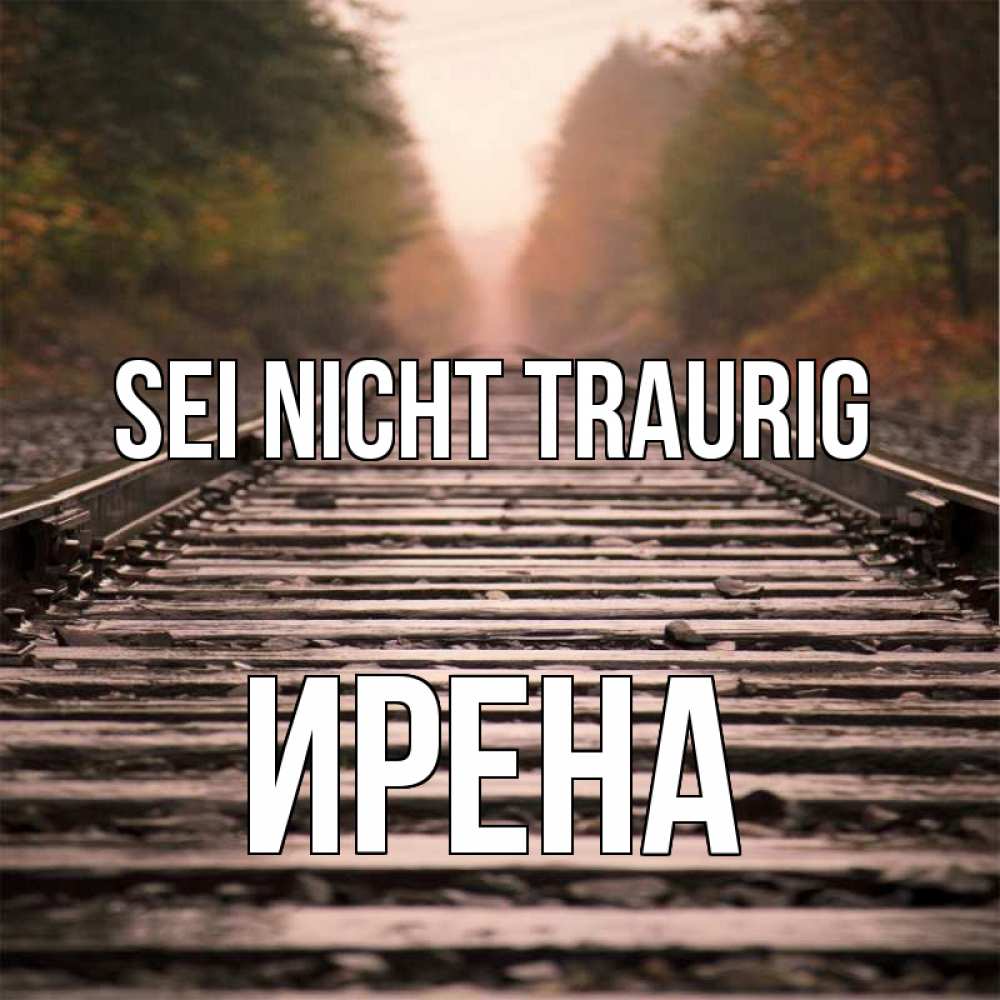 Открытка на каждый день с именем, Ирена Sei nicht traurig лес и железная дорога Прикольная открытка с пожеланием онлайн скачать бесплатно 