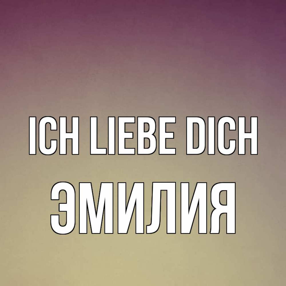 Открытка на каждый день с именем, Эмилия Ich liebe dich для любимой Прикольная открытка с пожеланием онлайн скачать бесплатно 
