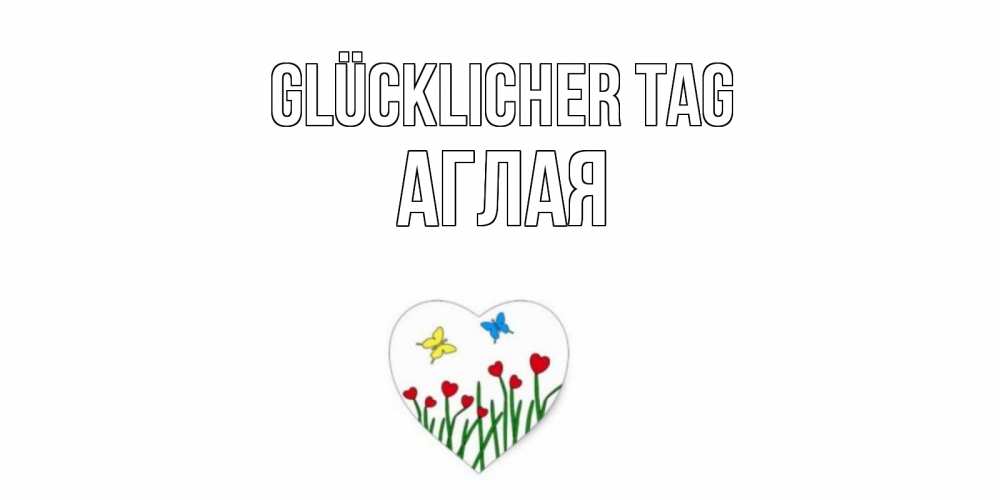 Открытка на каждый день с именем, Аглая Glücklicher Tag позитив Прикольная открытка с пожеланием онлайн скачать бесплатно 
