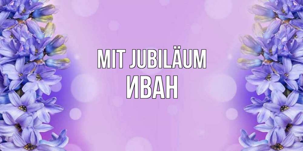 Открытка на каждый день с именем, Иван Mit Jubiläum открытка с сиренью Прикольная открытка с пожеланием онлайн скачать бесплатно 
