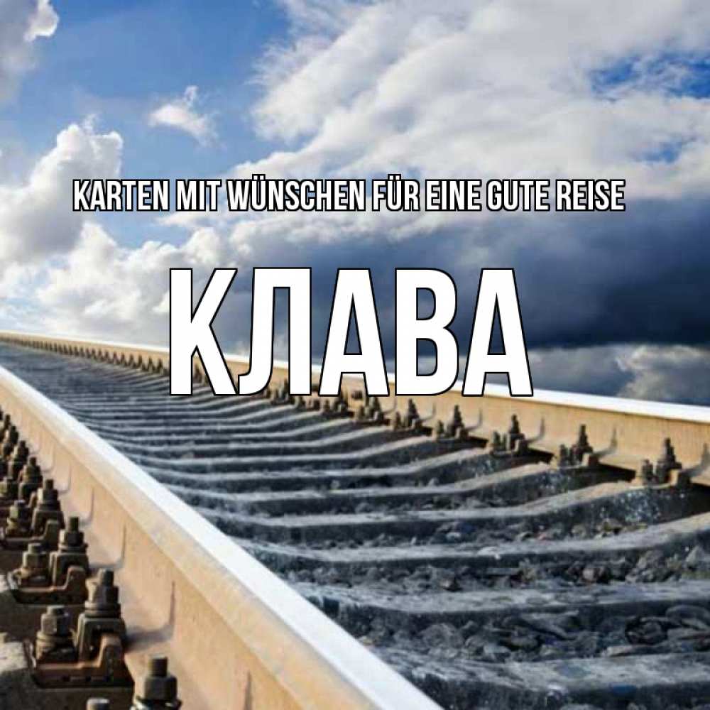 Открытка на каждый день с именем, Клава Karten mit Wünschen für eine gute Reise железнодорожные пути на фоне неба Прикольная открытка с пожеланием онлайн скачать бесплатно 