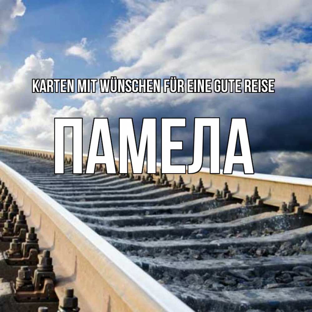 Открытка на каждый день с именем, Памела Karten mit Wünschen für eine gute Reise железнодорожные пути на фоне неба Прикольная открытка с пожеланием онлайн скачать бесплатно 