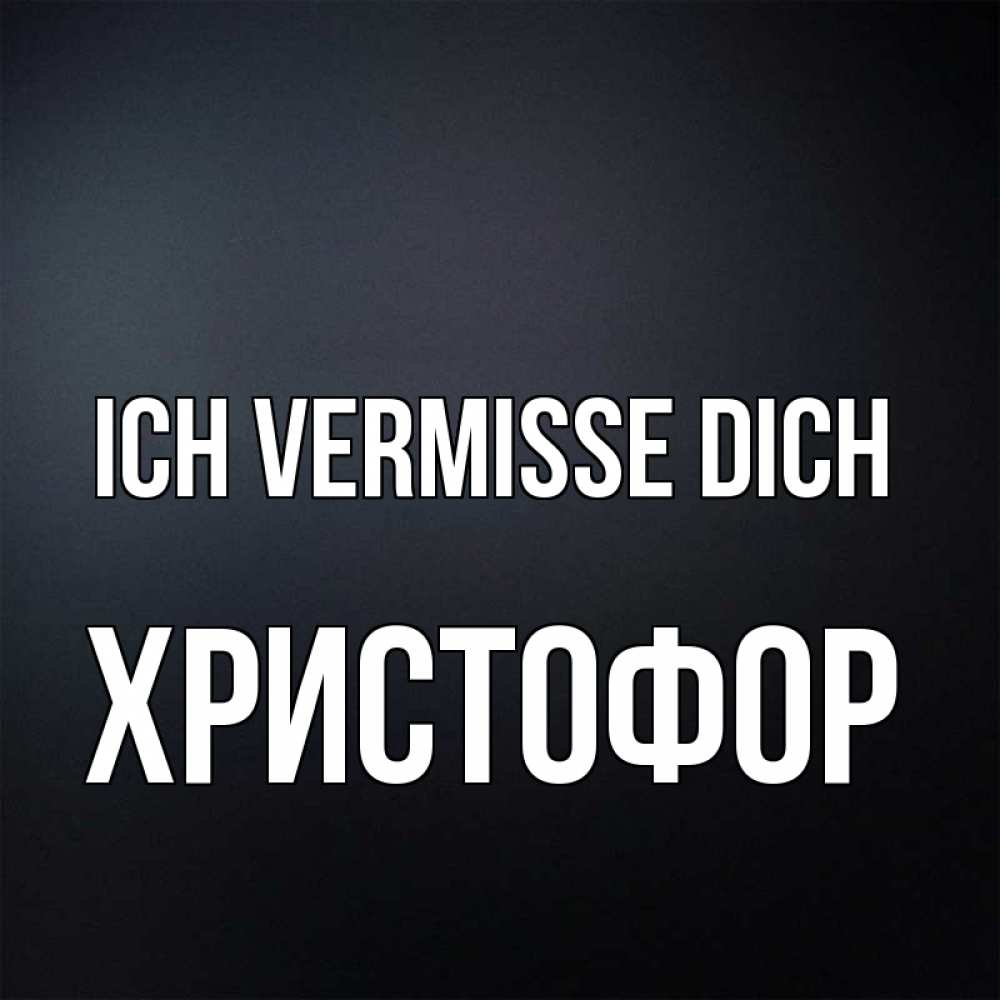Открытка на каждый день с именем, Христофор Ich vermisse dich с подписью Прикольная открытка с пожеланием онлайн скачать бесплатно 