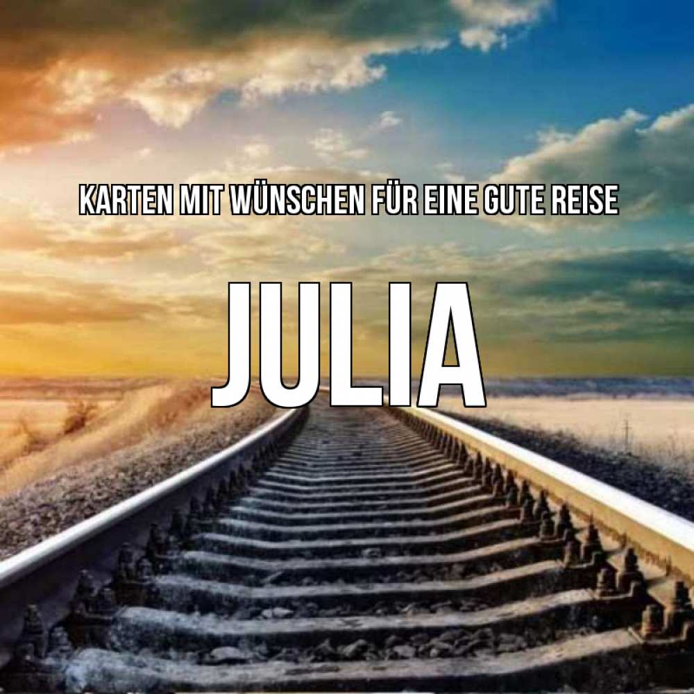 Открытка на каждый день с именем, Julia Karten mit Wünschen für eine gute Reise рельсы уходящие в даль Прикольная открытка с пожеланием онлайн скачать бесплатно 