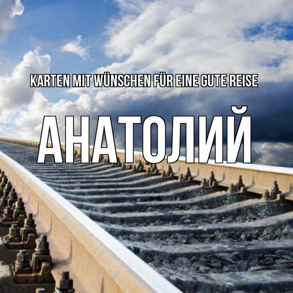 Открытка на каждый день с именем, Анатолий Karten mit Wünschen für eine gute Reise железнодорожные пути на фоне неба Прикольная открытка с пожеланием онлайн скачать бесплатно 