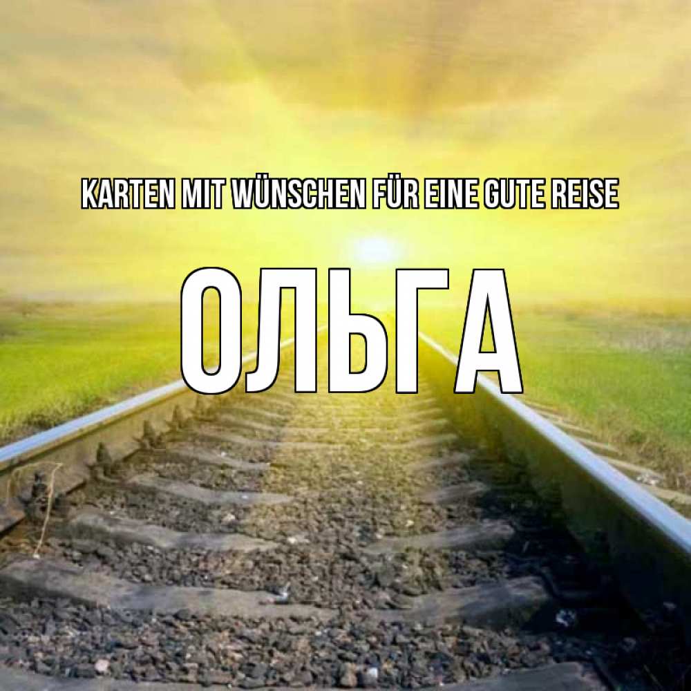 Открытка на каждый день с именем, Ольга Karten mit Wünschen für eine gute Reise красивая железная дорога Прикольная открытка с пожеланием онлайн скачать бесплатно 