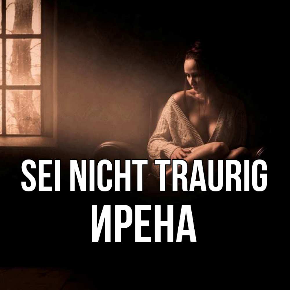 Открытка на каждый день с именем, Ирена Sei nicht traurig сидя у окна Прикольная открытка с пожеланием онлайн скачать бесплатно 