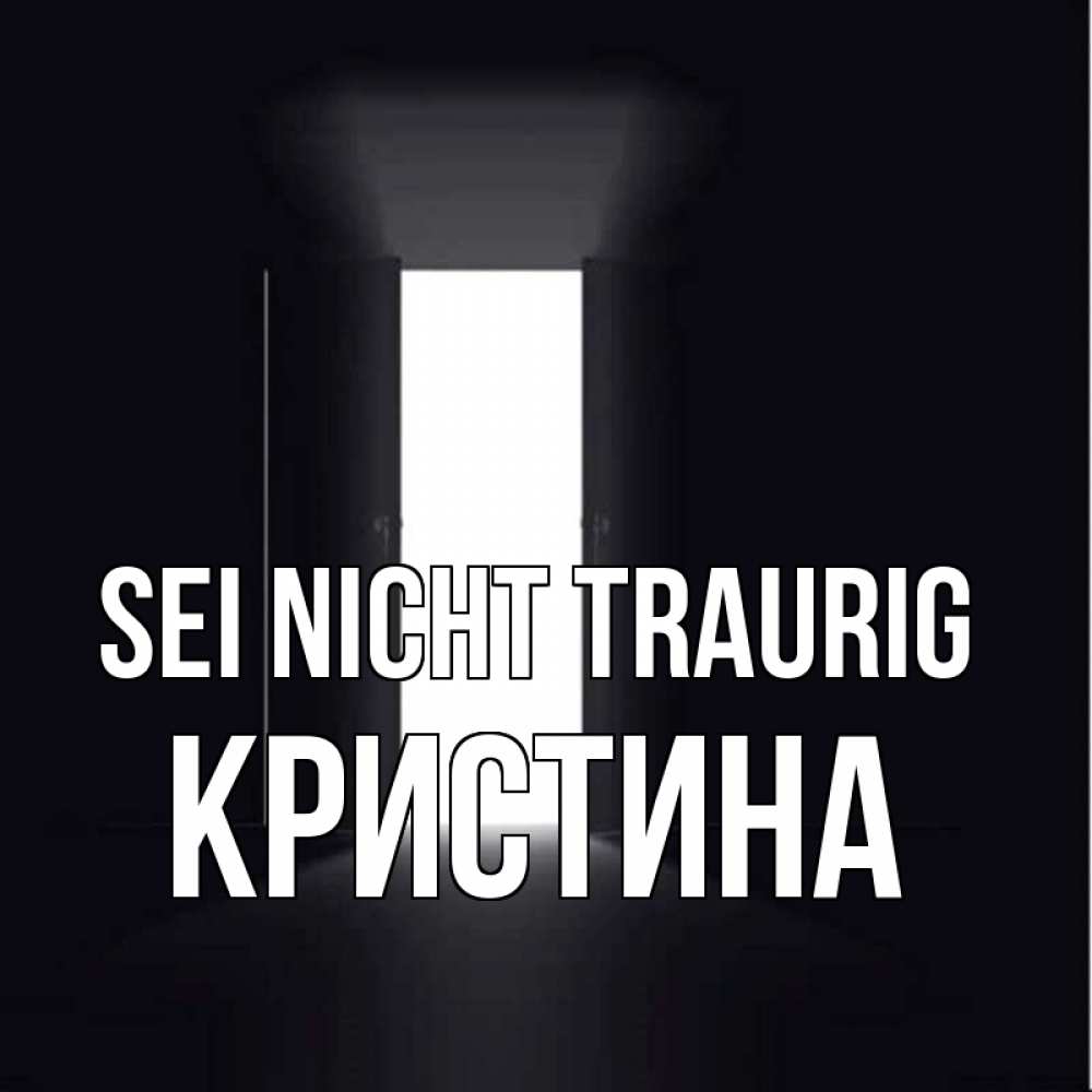 Открытка на каждый день с именем, Кристина Sei nicht traurig открытая дверь Прикольная открытка с пожеланием онлайн скачать бесплатно 