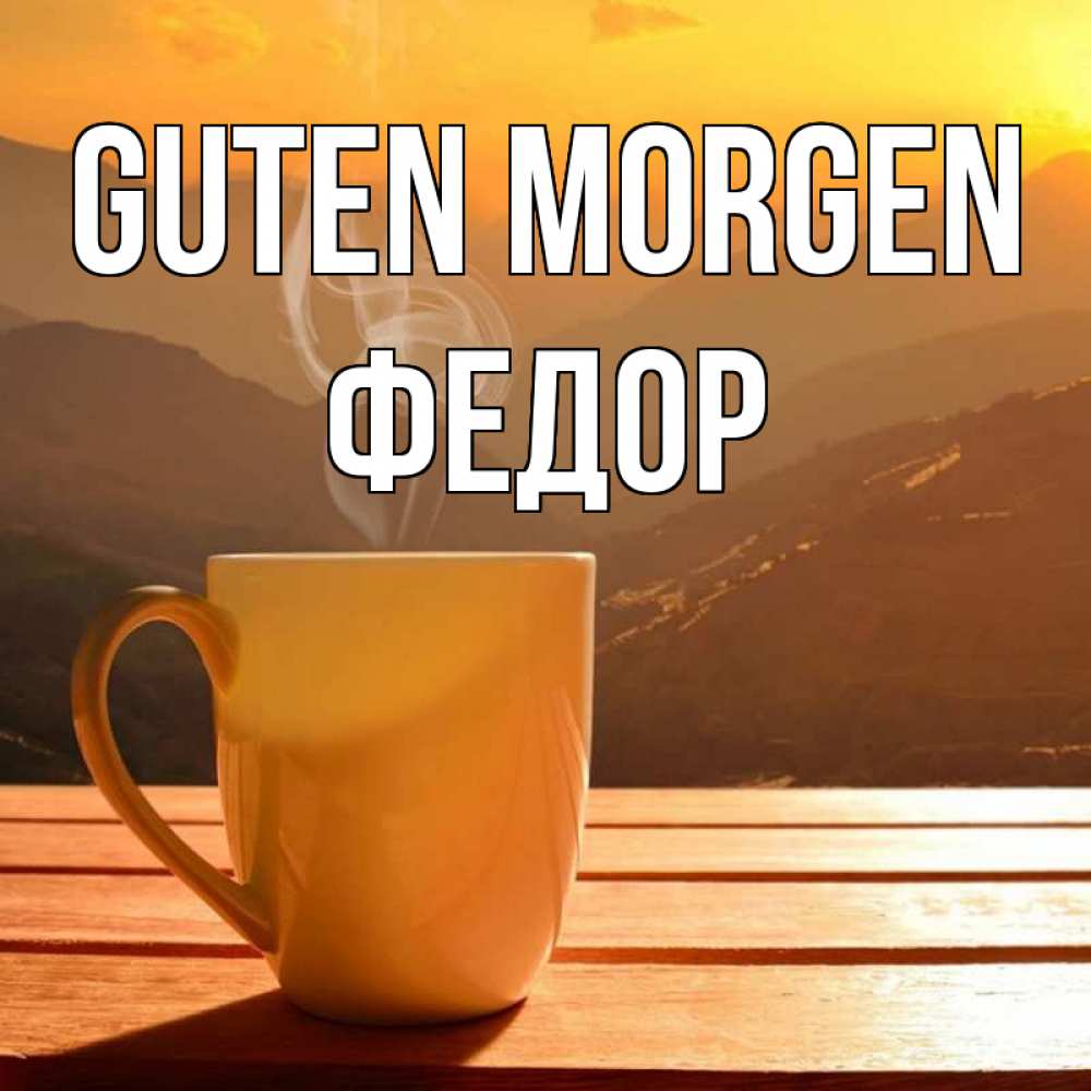 Открытка на каждый день с именем, Федор Guten Morgen кофе в горах Прикольная открытка с пожеланием онлайн скачать бесплатно 