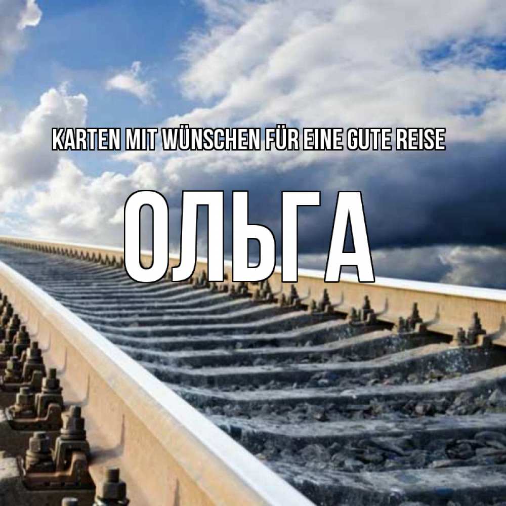 Открытка на каждый день с именем, Ольга Karten mit Wünschen für eine gute Reise железнодорожные пути на фоне неба Прикольная открытка с пожеланием онлайн скачать бесплатно 
