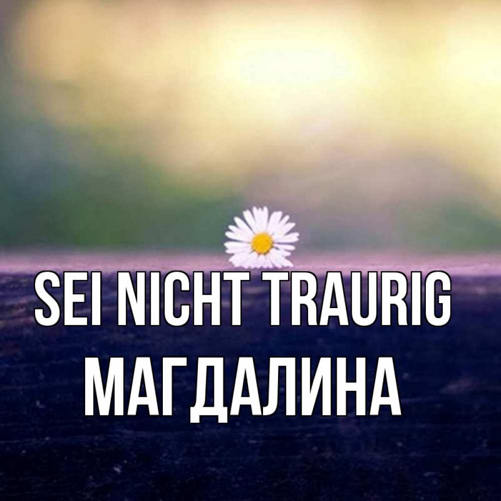 Открытка на каждый день с именем, Магдалина Sei nicht traurig красота Прикольная открытка с пожеланием онлайн скачать бесплатно 
