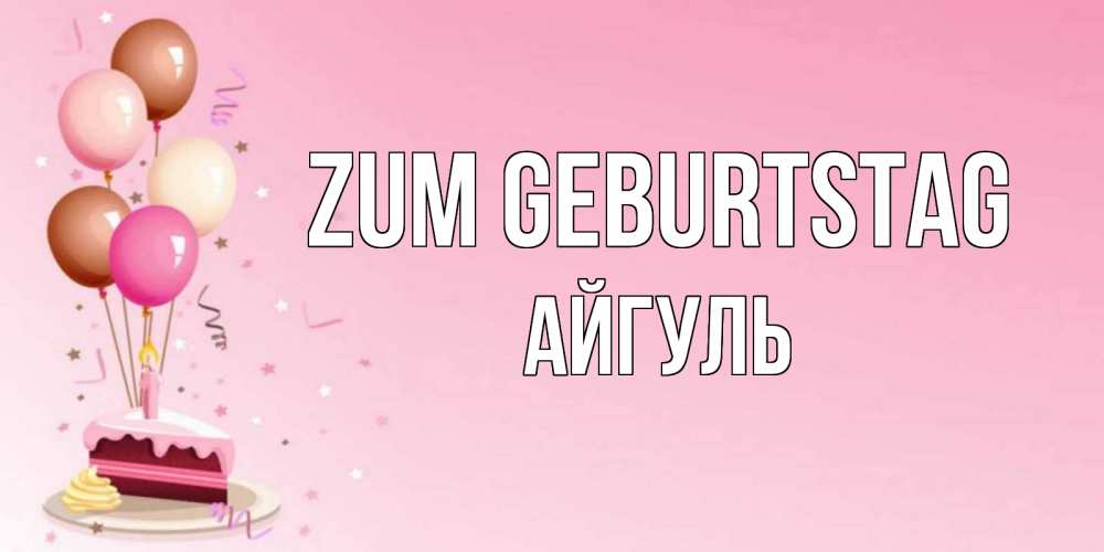 Открытка на каждый день с именем, Айгуль Zum Geburtstag розовая открытка с шарами и тортинкой на день рождения Прикольная открытка с пожеланием онлайн скачать бесплатно 