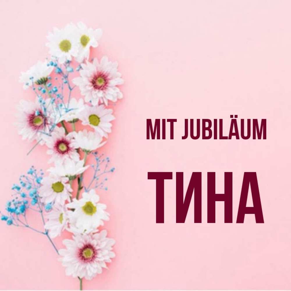 Открытка на каждый день с именем, Тина Mit Jubiläum Родная моя с днем рождения тебя картинка с цветами белыми и голубыми Прикольная открытка с пожеланием онлайн скачать бесплатно 