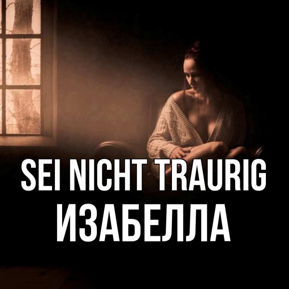 Открытка на каждый день с именем, Изабелла Sei nicht traurig сидя у окна Прикольная открытка с пожеланием онлайн скачать бесплатно 