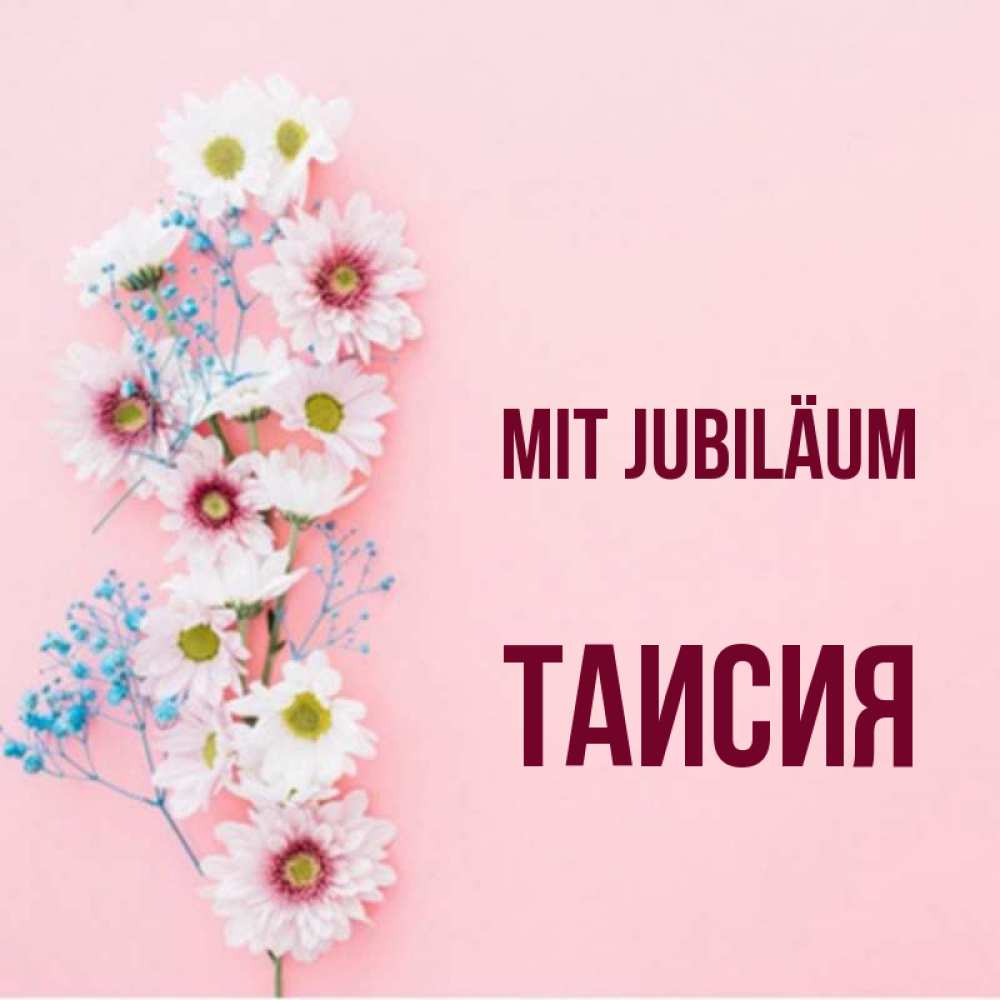 Открытка на каждый день с именем, Таисия Mit Jubiläum Родная моя с днем рождения тебя картинка с цветами белыми и голубыми Прикольная открытка с пожеланием онлайн скачать бесплатно 