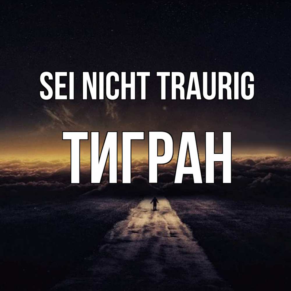 Открытка на каждый день с именем, Тигран Sei nicht traurig дорога в никуда Прикольная открытка с пожеланием онлайн скачать бесплатно 