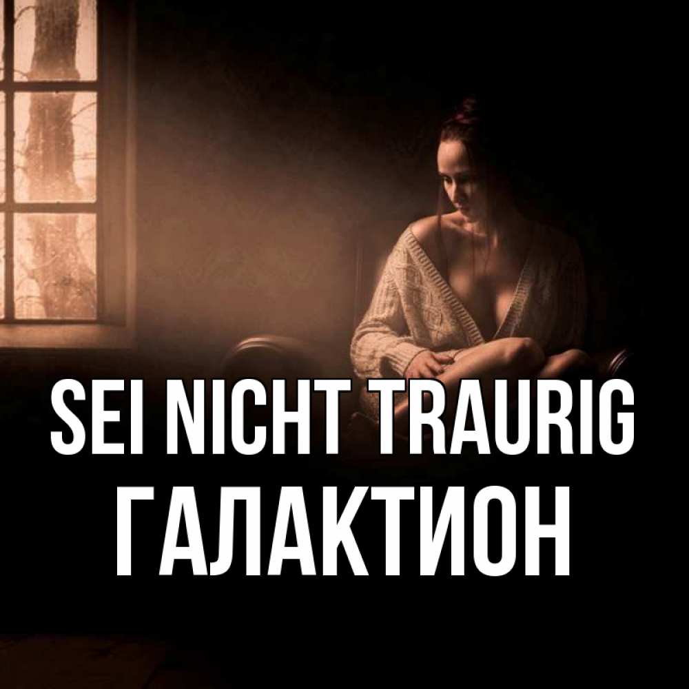 Открытка на каждый день с именем, Галактион Sei nicht traurig сидя у окна Прикольная открытка с пожеланием онлайн скачать бесплатно 
