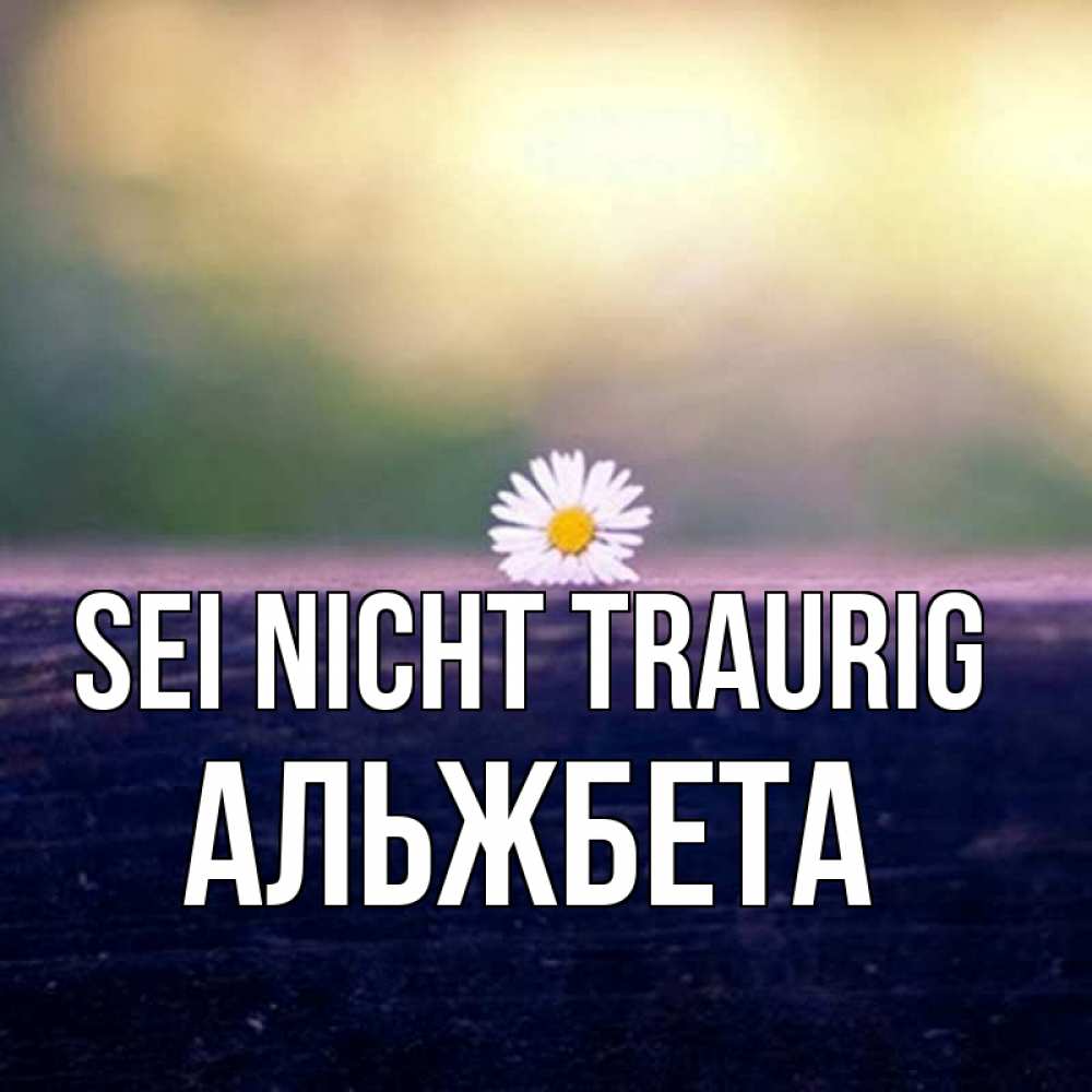 Открытка на каждый день с именем, Альжбета Sei nicht traurig красота Прикольная открытка с пожеланием онлайн скачать бесплатно 