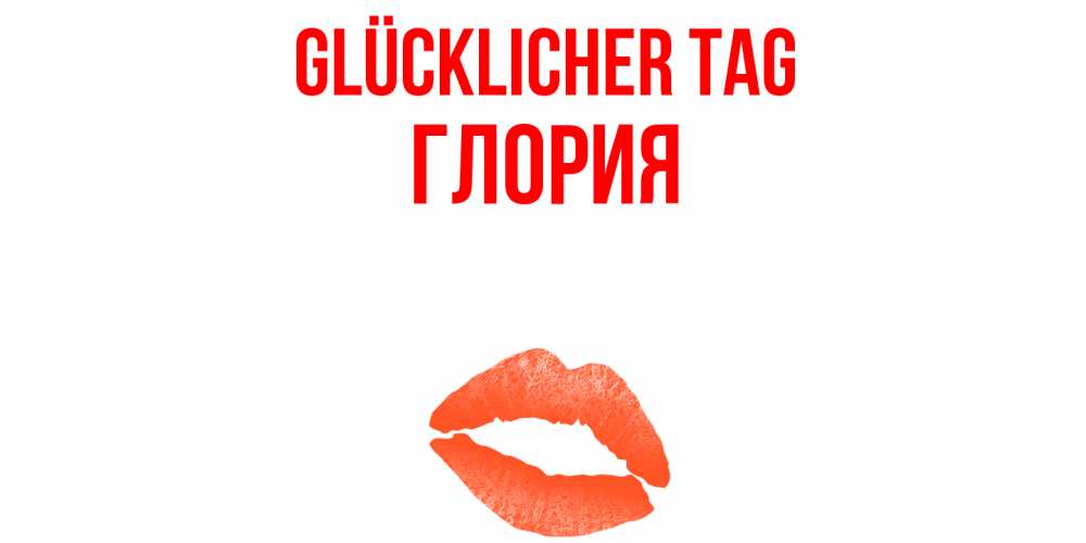 Открытка на каждый день с именем, Глория Glücklicher Tag удачного дня с поцелуем Прикольная открытка с пожеланием онлайн скачать бесплатно 