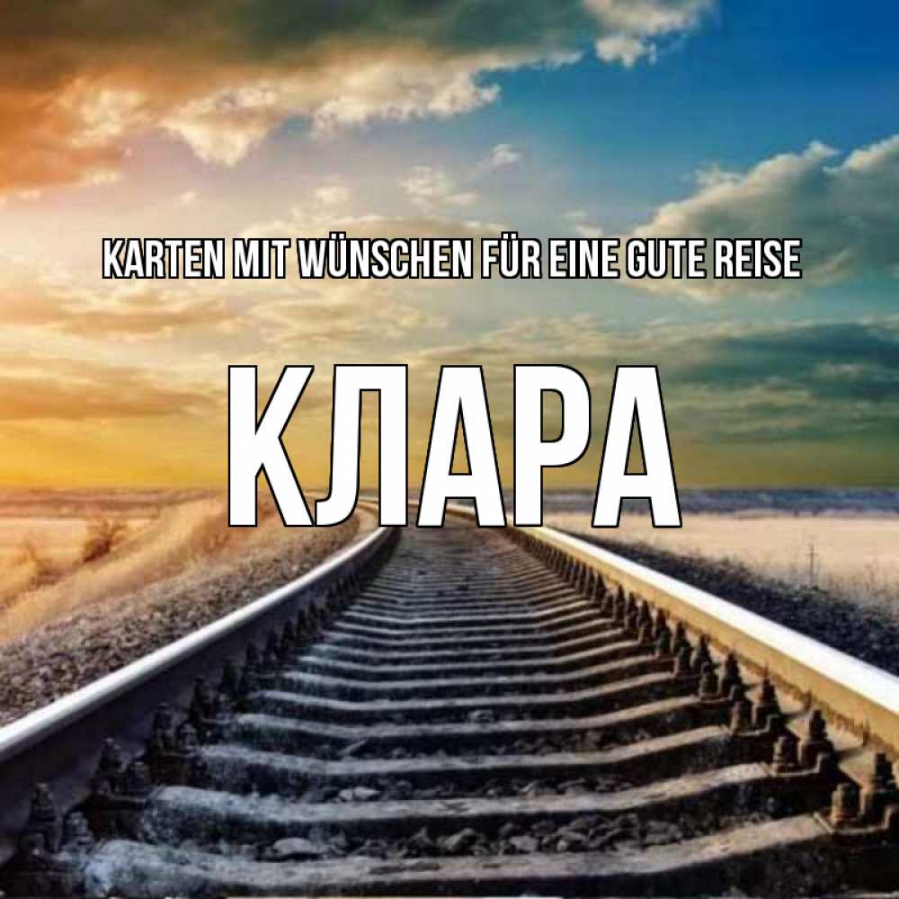Открытка на каждый день с именем, Клара Karten mit Wünschen für eine gute Reise рельсы уходящие в даль Прикольная открытка с пожеланием онлайн скачать бесплатно 