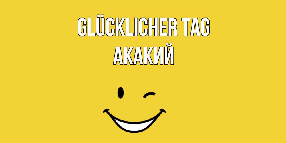 Открытка на каждый день с именем, Акакий Glücklicher Tag позитивного дня Прикольная открытка с пожеланием онлайн скачать бесплатно 