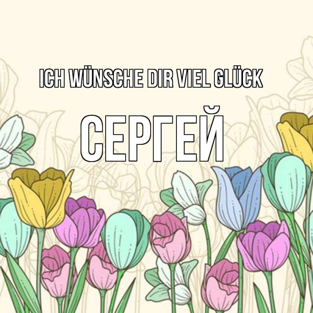 Открытка на каждый день с именем, Сергей Ich wünsche dir viel Glück тюльпаны Прикольная открытка с пожеланием онлайн скачать бесплатно 