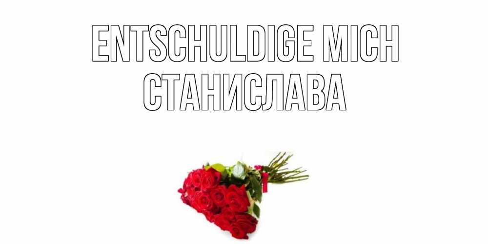 Открытка на каждый день с именем, Станислава Entschuldige mich розы Прикольная открытка с пожеланием онлайн скачать бесплатно 