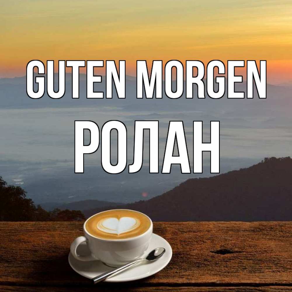 Открытка на каждый день с именем, Ролан Guten Morgen кофе на высоте Прикольная открытка с пожеланием онлайн скачать бесплатно 