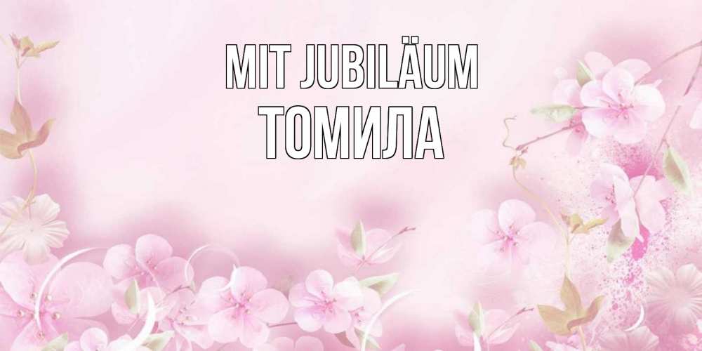 Открытка на каждый день с именем, Томила Mit Jubiläum нежные цветы Прикольная открытка с пожеланием онлайн скачать бесплатно 