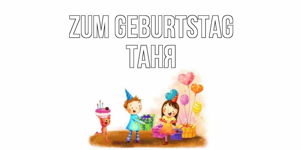 Открытка на каждый день с именем, Таня Zum Geburtstag дети, подарки Прикольная открытка с пожеланием онлайн скачать бесплатно 
