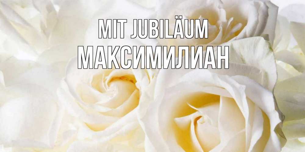 Открытка на каждый день с именем, Максимилиан Mit Jubiläum открыточки на день рождения любимым Прикольная открытка с пожеланием онлайн скачать бесплатно 