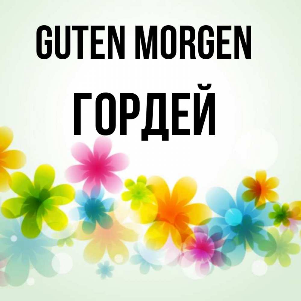 Открытка на каждый день с именем, Гордей Guten Morgen позитивные цветочки Прикольная открытка с пожеланием онлайн скачать бесплатно 