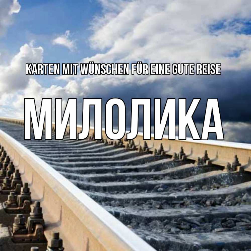 Открытка на каждый день с именем, Милолика Karten mit Wünschen für eine gute Reise железнодорожные пути на фоне неба Прикольная открытка с пожеланием онлайн скачать бесплатно 