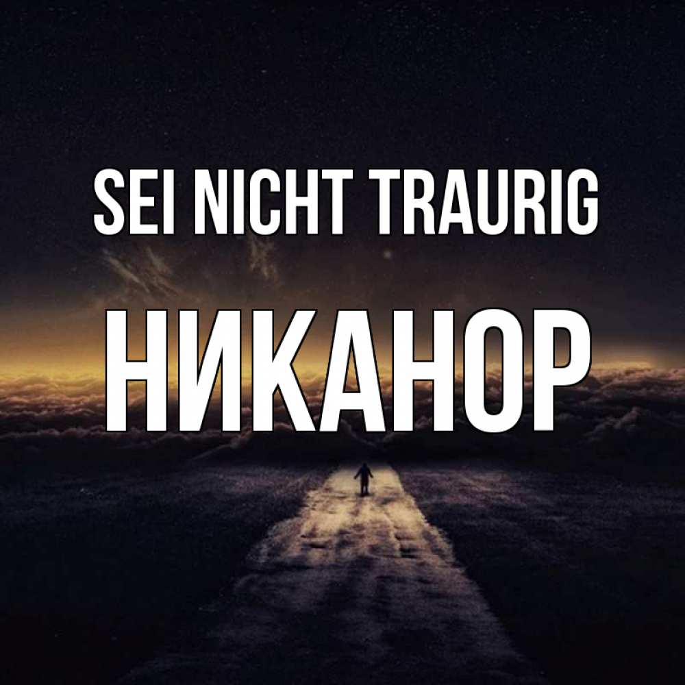 Открытка на каждый день с именем, Никанор Sei nicht traurig дорога в никуда Прикольная открытка с пожеланием онлайн скачать бесплатно 