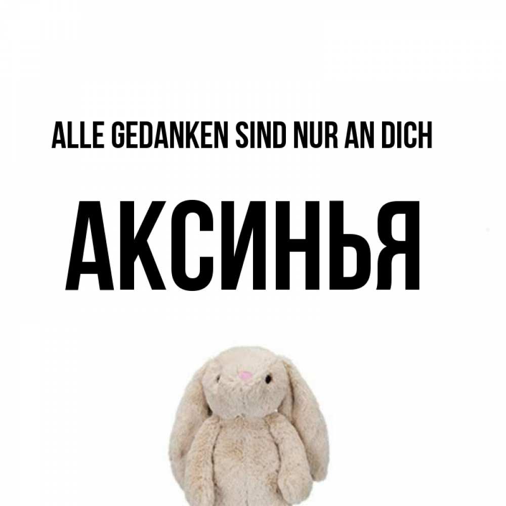 Открытка на каждый день с именем, Аксинья Alle Gedanken sind nur an dich открытки с текстами и подписями Прикольная открытка с пожеланием онлайн скачать бесплатно 