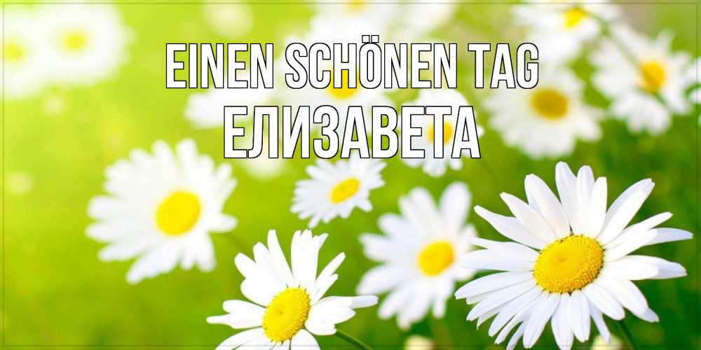 Открытка на каждый день с именем, Елизавета Einen schönen Tag открытка с ромашками на зеленом фоне Прикольная открытка с пожеланием онлайн скачать бесплатно 