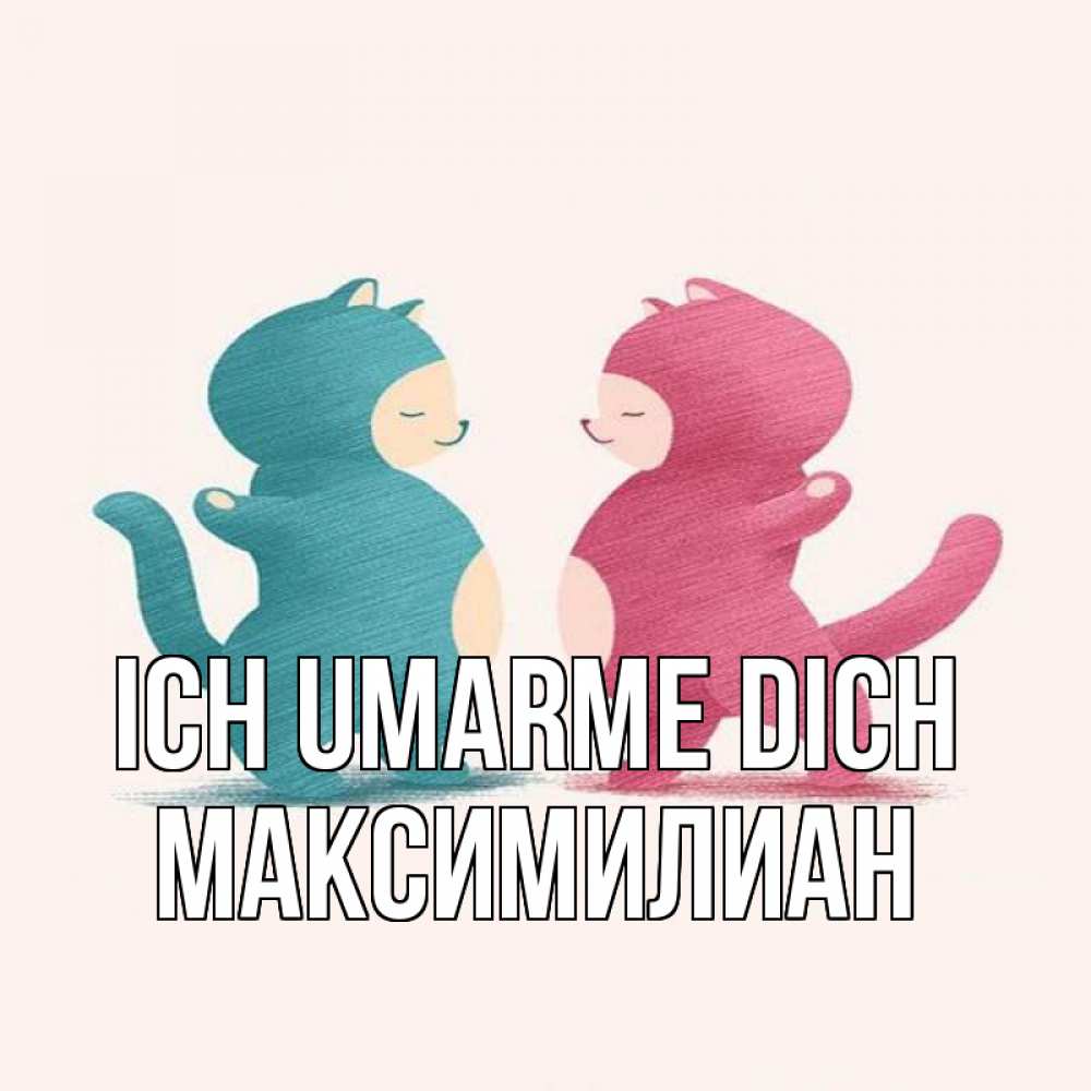Открытка на каждый день с именем, Максимилиан Ich umarme dich пузики и котики Прикольная открытка с пожеланием онлайн скачать бесплатно 