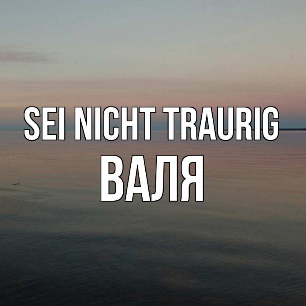 Открытка на каждый день с именем, Валя Sei nicht traurig водная гладь Прикольная открытка с пожеланием онлайн скачать бесплатно 