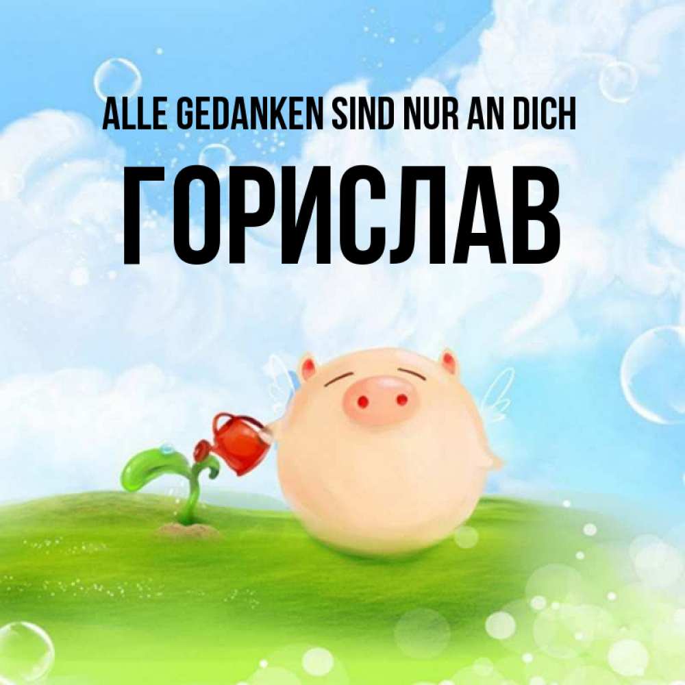 Открытка на каждый день с именем, Горислав Alle Gedanken sind nur an dich позитивная свинюшка Прикольная открытка с пожеланием онлайн скачать бесплатно 