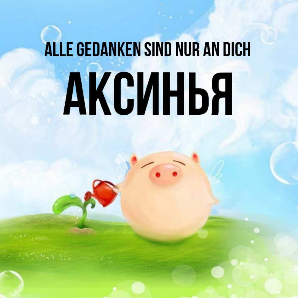 Открытка на каждый день с именем, Аксинья Alle Gedanken sind nur an dich позитивная свинюшка Прикольная открытка с пожеланием онлайн скачать бесплатно 