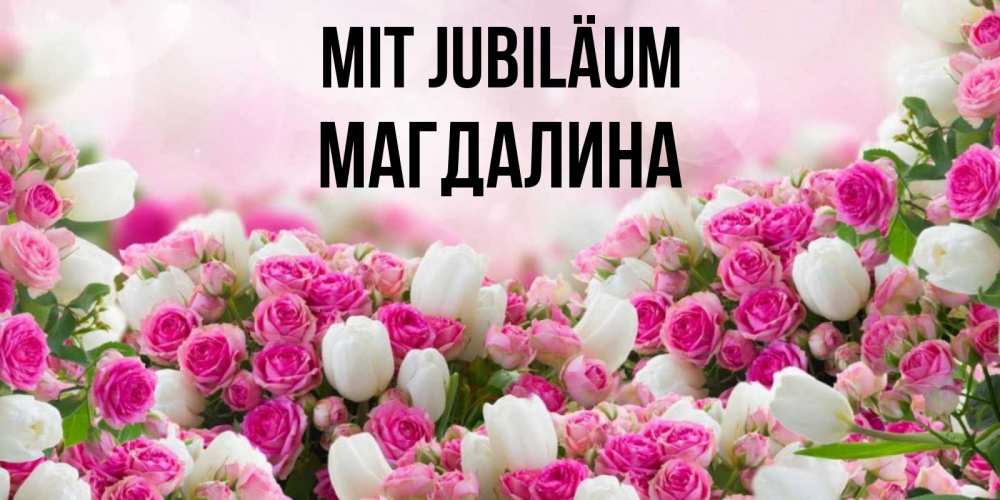 Открытка на каждый день с именем, Магдалина Mit Jubiläum открытка с разными розами Прикольная открытка с пожеланием онлайн скачать бесплатно 