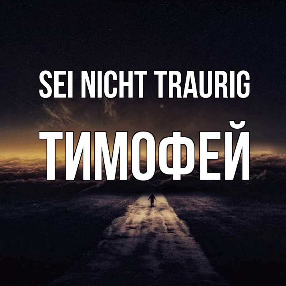 Открытка на каждый день с именем, Тимофей Sei nicht traurig дорога в никуда Прикольная открытка с пожеланием онлайн скачать бесплатно 