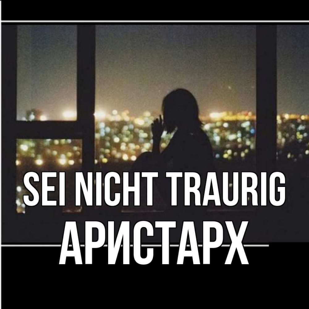 Открытка на каждый день с именем, Аристарх Sei nicht traurig смотрит на ночной город Прикольная открытка с пожеланием онлайн скачать бесплатно 