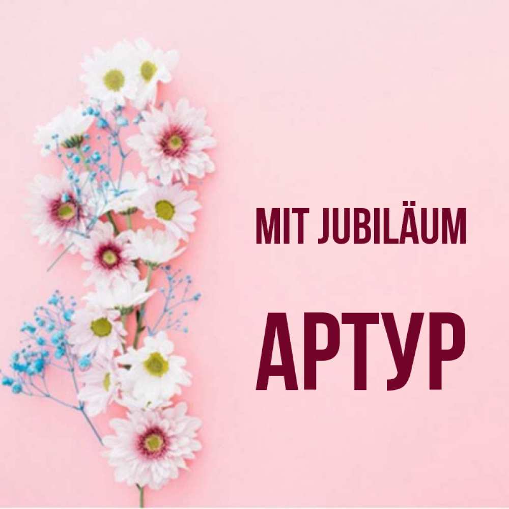 Открытка на каждый день с именем, Артур Mit Jubiläum Родная моя с днем рождения тебя картинка с цветами белыми и голубыми Прикольная открытка с пожеланием онлайн скачать бесплатно 